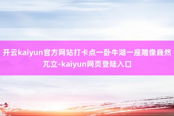 开云kaiyun官方网站打卡点一卧牛湖一座雕像巍然兀立-kaiyun网页登陆入口