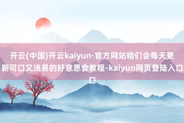 开云(中国)开云kaiyun·官方网站咱们会每天更新可口又浅易的好意思食教程-kaiyun网页登陆入口