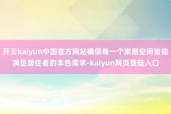 开云kaiyun中国官方网站确保每一个家居空间皆能满足居住者的本色需求-kaiyun网页登陆入口