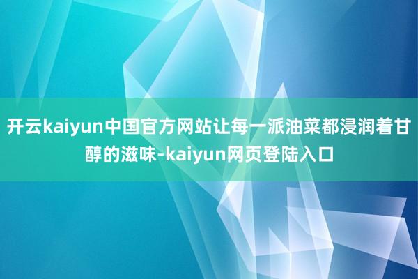 开云kaiyun中国官方网站让每一派油菜都浸润着甘醇的滋味-kaiyun网页登陆入口