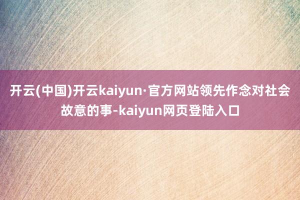 开云(中国)开云kaiyun·官方网站领先作念对社会故意的事-kaiyun网页登陆入口