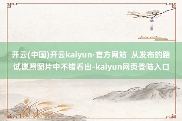 开云(中国)开云kaiyun·官方网站  从发布的路试谍照图片中不错看出-kaiyun网页登陆入口
