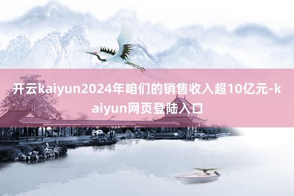 开云kaiyun2024年咱们的销售收入超10亿元-kaiyun网页登陆入口