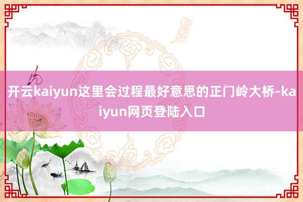 开云kaiyun这里会过程最好意思的正门岭大桥-kaiyun网页登陆入口