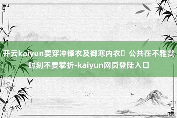 开云kaiyun要穿冲锋衣及御寒内衣⚠公共在不雅赏时刻不要攀折-kaiyun网页登陆入口