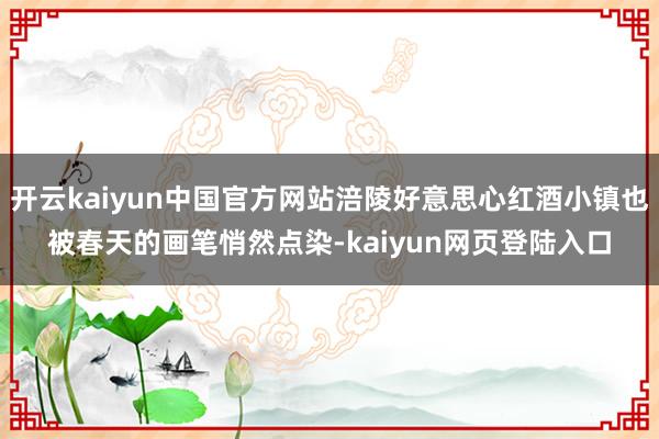 开云kaiyun中国官方网站涪陵好意思心红酒小镇也被春天的画笔悄然点染-kaiyun网页登陆入口