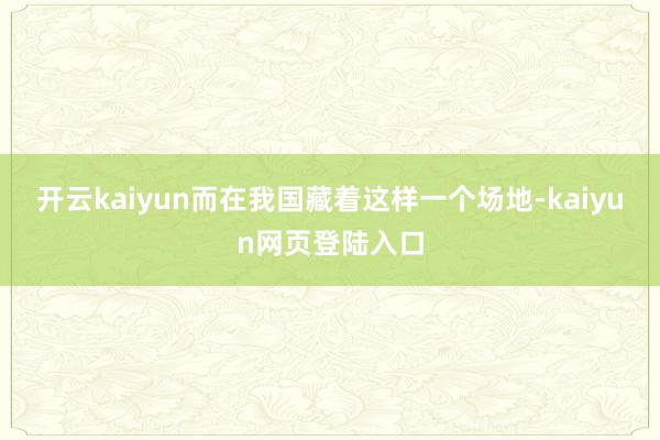 开云kaiyun而在我国藏着这样一个场地-kaiyun网页登陆入口