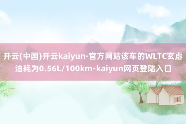 开云(中国)开云kaiyun·官方网站该车的WLTC玄虚油耗为0.56L/100km-kaiyun网页登陆入口
