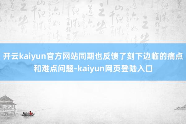 开云kaiyun官方网站同期也反馈了刻下边临的痛点和难点问题-kaiyun网页登陆入口