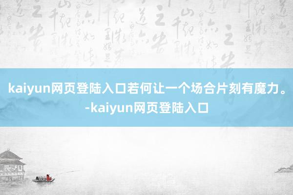 kaiyun网页登陆入口若何让一个场合片刻有魔力。-kaiyun网页登陆入口