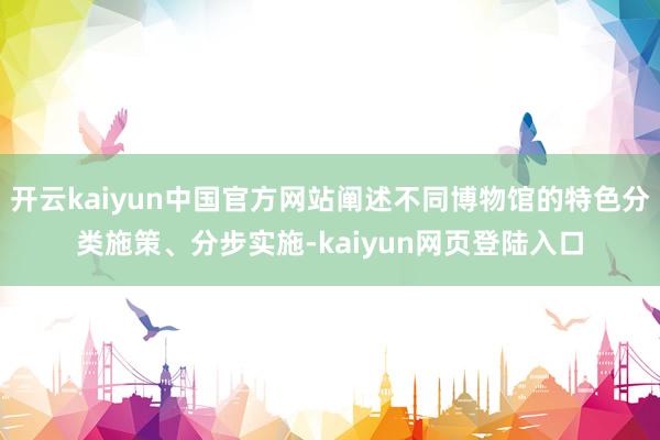 开云kaiyun中国官方网站阐述不同博物馆的特色分类施策、分步实施-kaiyun网页登陆入口