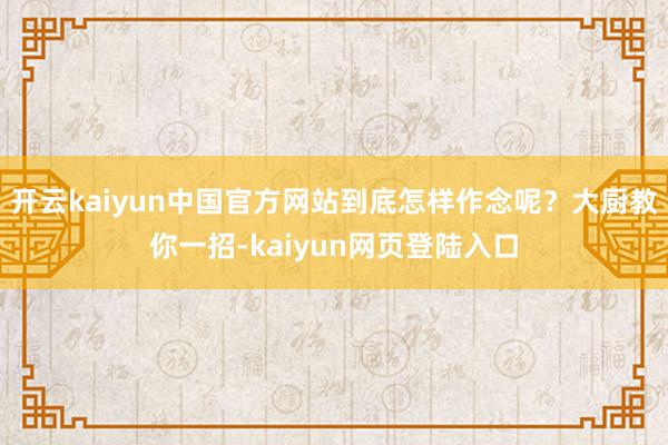 开云kaiyun中国官方网站到底怎样作念呢？大厨教你一招-kaiyun网页登陆入口