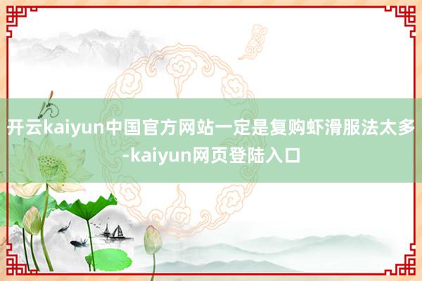 开云kaiyun中国官方网站一定是复购虾滑服法太多-kaiyun网页登陆入口