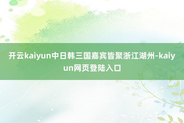 开云kaiyun中日韩三国嘉宾皆聚浙江湖州-kaiyun网页登陆入口