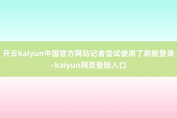 开云kaiyun中国官方网站　　记者尝试使用了刷脸登录-kaiyun网页登陆入口