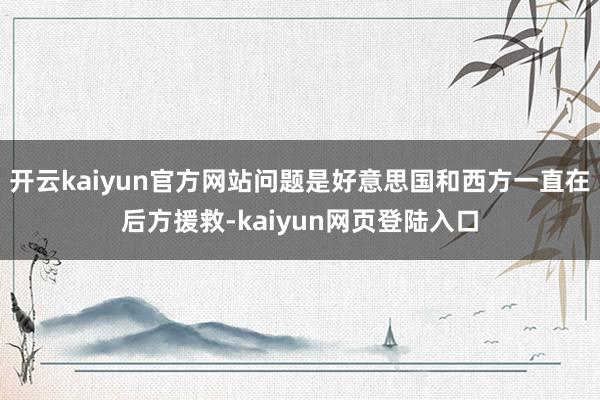 开云kaiyun官方网站问题是好意思国和西方一直在后方援救-kaiyun网页登陆入口