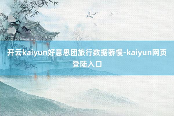 开云kaiyun好意思团旅行数据骄慢-kaiyun网页登陆入口