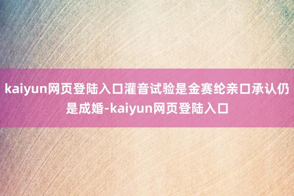 kaiyun网页登陆入口灌音试验是金赛纶亲口承认仍是成婚-kaiyun网页登陆入口
