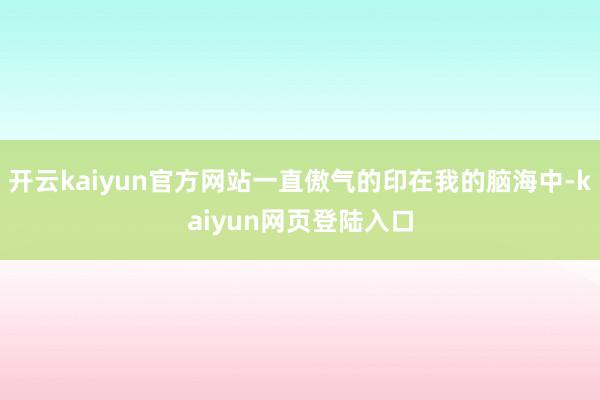 开云kaiyun官方网站一直傲气的印在我的脑海中-kaiyun网页登陆入口