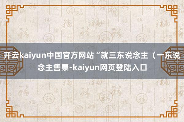 开云kaiyun中国官方网站“就三东说念主（一东说念主售票-kaiyun网页登陆入口
