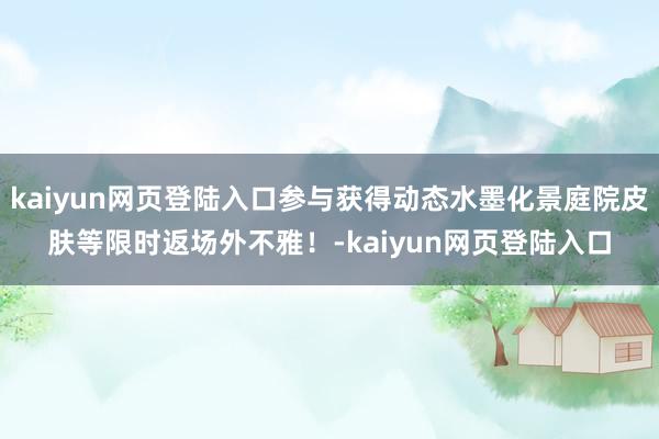 kaiyun网页登陆入口参与获得动态水墨化景庭院皮肤等限时返场外不雅！-kaiyun网页登陆入口