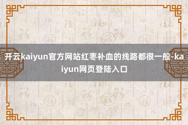 开云kaiyun官方网站红枣补血的线路都很一般-kaiyun网页登陆入口