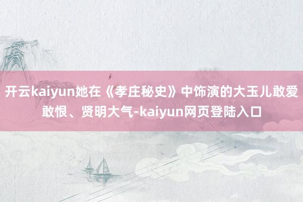 开云kaiyun她在《孝庄秘史》中饰演的大玉儿敢爱敢恨、贤明大气-kaiyun网页登陆入口