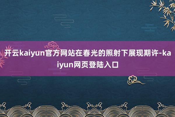 开云kaiyun官方网站在春光的照射下展现期许-kaiyun网页登陆入口