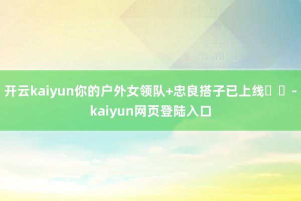 开云kaiyun你的户外女领队+忠良搭子已上线⛰️-kaiyun网页登陆入口