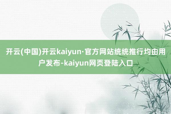 开云(中国)开云kaiyun·官方网站统统推行均由用户发布-kaiyun网页登陆入口