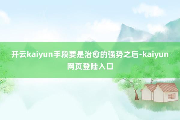 开云kaiyun手段要是治愈的强势之后-kaiyun网页登陆入口