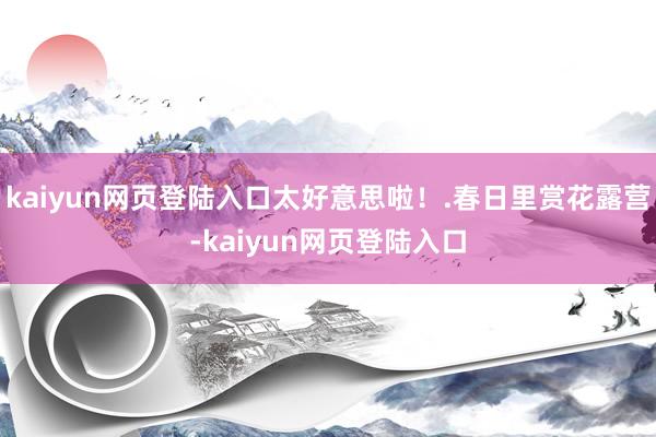 kaiyun网页登陆入口太好意思啦！.春日里赏花露营-kaiyun网页登陆入口