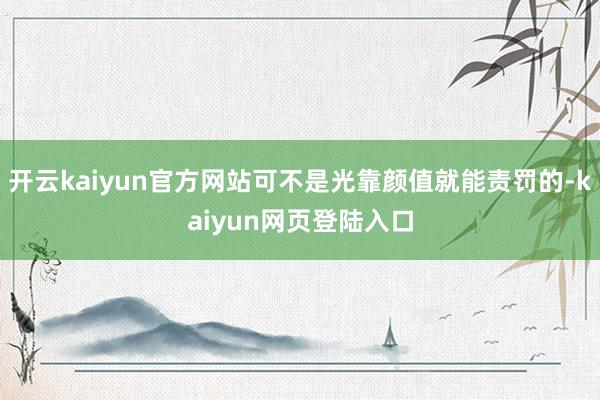 开云kaiyun官方网站可不是光靠颜值就能责罚的-kaiyun网页登陆入口