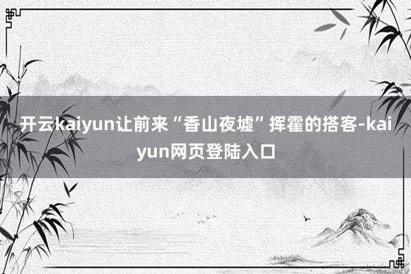开云kaiyun让前来“香山夜墟”挥霍的搭客-kaiyun网页登陆入口