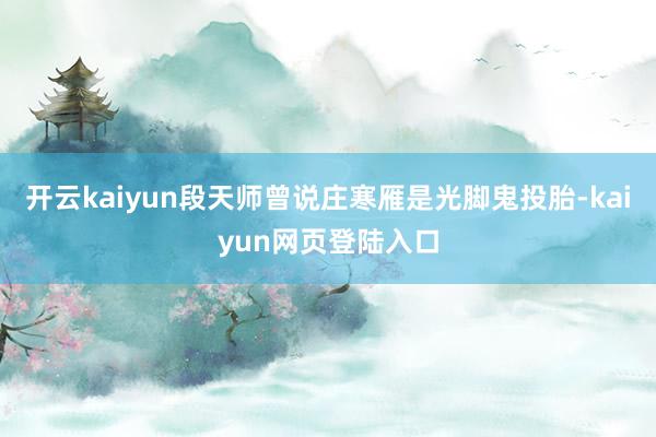 开云kaiyun段天师曾说庄寒雁是光脚鬼投胎-kaiyun网页登陆入口