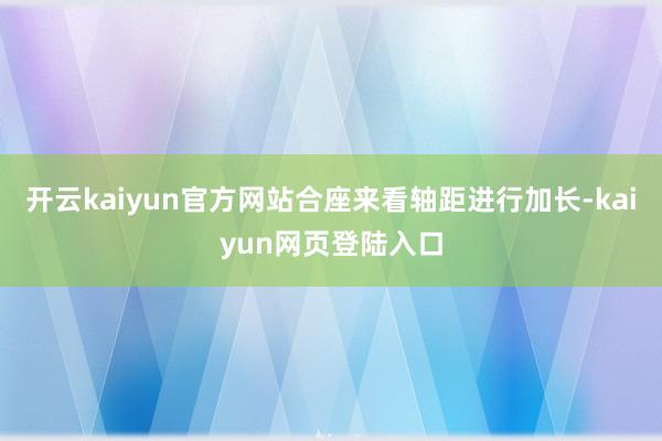 开云kaiyun官方网站合座来看轴距进行加长-kaiyun网页登陆入口