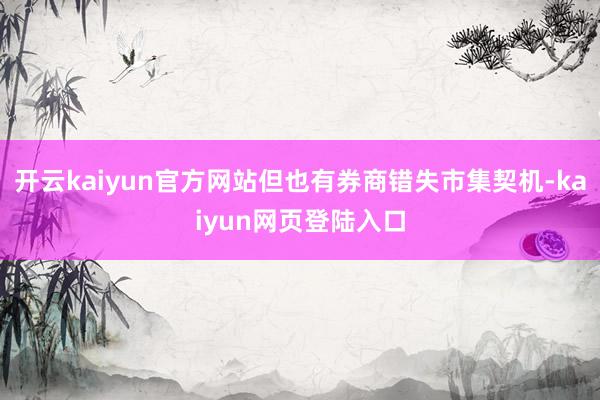 开云kaiyun官方网站但也有券商错失市集契机-kaiyun网页登陆入口