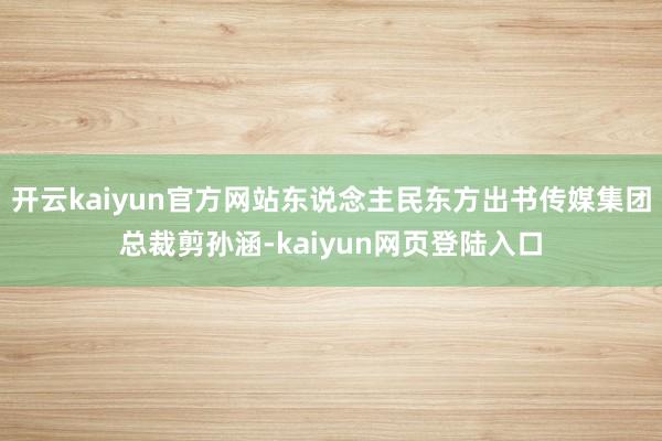 开云kaiyun官方网站东说念主民东方出书传媒集团总裁剪孙涵-kaiyun网页登陆入口