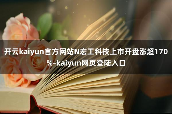 开云kaiyun官方网站N宏工科技上市开盘涨超170%-kaiyun网页登陆入口