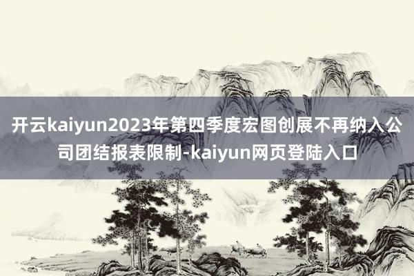 开云kaiyun2023年第四季度宏图创展不再纳入公司团结报表限制-kaiyun网页登陆入口