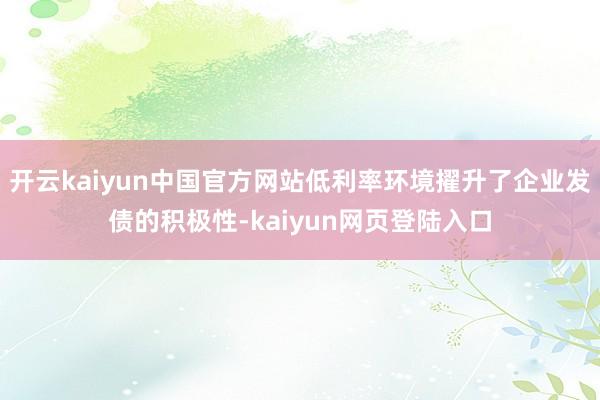 开云kaiyun中国官方网站低利率环境擢升了企业发债的积极性-kaiyun网页登陆入口