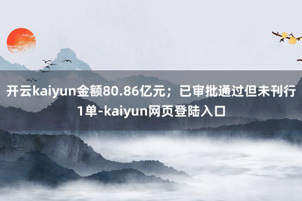开云kaiyun金额80.86亿元；已审批通过但未刊行1单-kaiyun网页登陆入口
