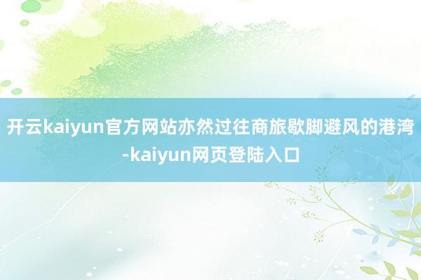开云kaiyun官方网站亦然过往商旅歇脚避风的港湾-kaiyun网页登陆入口