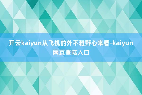 开云kaiyun从飞机的外不雅野心来看-kaiyun网页登陆入口
