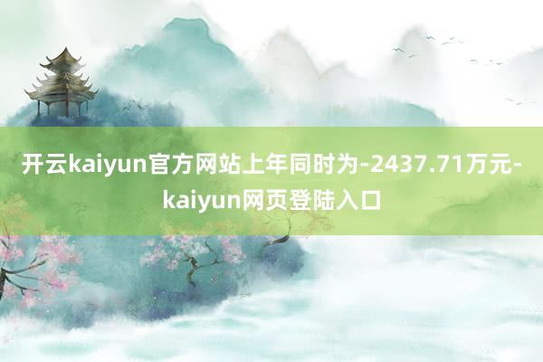 开云kaiyun官方网站上年同时为-2437.71万元-kaiyun网页登陆入口