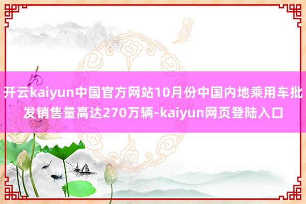 开云kaiyun中国官方网站10月份中国内地乘用车批发销售量高达270万辆-kaiyun网页登陆入口