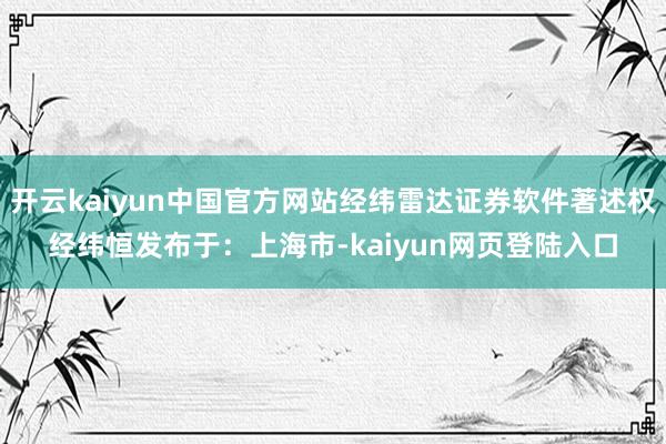 开云kaiyun中国官方网站经纬雷达证券软件著述权经纬恒发布于：上海市-kaiyun网页登陆入口