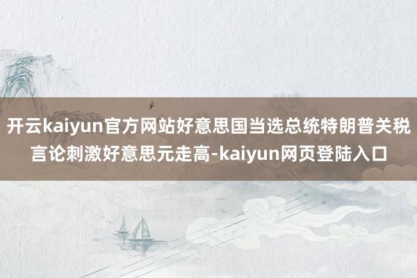 开云kaiyun官方网站好意思国当选总统特朗普关税言论刺激好意思元走高-kaiyun网页登陆入口