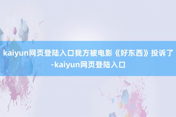 kaiyun网页登陆入口我方被电影《好东西》投诉了-kaiyun网页登陆入口