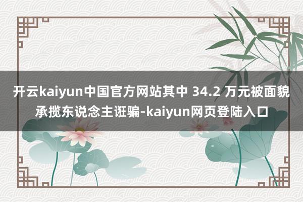 开云kaiyun中国官方网站其中 34.2 万元被面貌承揽东说念主诳骗-kaiyun网页登陆入口